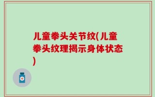 儿童拳头关节纹(儿童拳头纹理揭示身体状态)