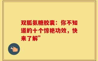 双胍氨糖胶囊：你不知道的十个惊艳功效，快来了解”