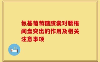 氨基葡萄糖胶囊对腰椎间盘突出的作用及相关注意事项