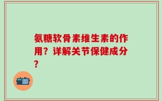 氨糖软骨素维生素的作用？详解关节保健成分？