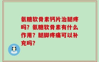 氨糖软骨素钙片治腿疼吗？氨糖软骨素有什么作用？腿脚疼痛可以补充吗？