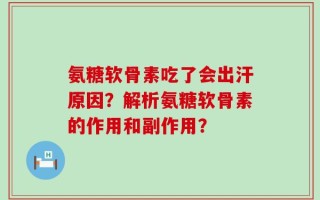 氨糖软骨素吃了会出汗原因？解析氨糖软骨素的作用和副作用？