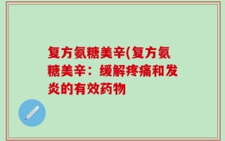 复方氨糖美辛(复方氨糖美辛：缓解疼痛和发炎的有效药物