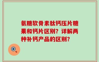 氨糖软骨素肽钙压片糖果和钙片区别？详解两种补钙产品的区别？