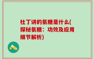 杜丁讲的氨糖是什么(探秘氨糖：功效及应用细节解析)