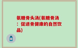 氨糖骨头汤(氨糖骨汤：促进骨健康的自然饮品)