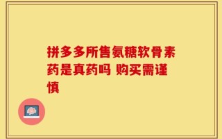 拼多多所售氨糖软骨素药是真药吗 购买需谨慎