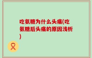 吃氨糖为什么头痛(吃氨糖后头痛的原因浅析)