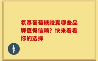 氨基葡萄糖胶囊哪些品牌值得信赖？快来看看你的选择