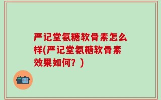 严记堂氨糖软骨素怎么样(严记堂氨糖软骨素效果如何？)
