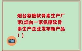 烟台氨糖软骨素生产厂家(烟台一家氨糖软骨素生产企业发布新产品！)