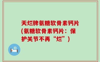 天烂牌氨糖软骨素钙片(氨糖软骨素钙片：保护关节不再“烂”)