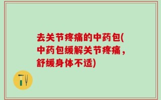 去关节疼痛的中药包(中药包缓解关节疼痛，舒缓身体不适)