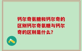 钙尔奇氨糖和钙尔奇的区别钙尔奇氨糖与钙尔奇的区别是什么？