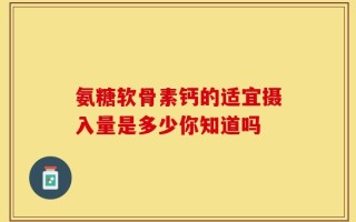 氨糖软骨素钙的适宜摄入量是多少你知道吗