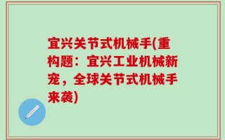 宜兴关节式机械手(重构题：宜兴工业机械新宠，全球关节式机械手来袭)