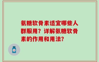 氨糖软骨素适宜哪些人群服用？详解氨糖软骨素的作用和用法？