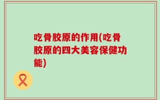 吃骨胶原的作用(吃骨胶原的四大美容保健功能)
