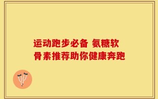 运动跑步必备 氨糖软骨素推荐助你健康奔跑