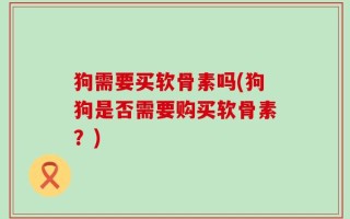 狗需要买软骨素吗(狗狗是否需要购买软骨素？)