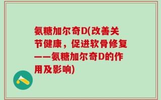 氨糖加尔奇D(改善关节健康，促进软骨修复——氨糖加尔奇D的作用及影响)