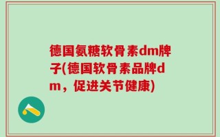 德国氨糖软骨素dm牌子(德国软骨素品牌dm，促进关节健康)