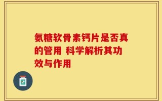 氨糖软骨素钙片是否真的管用 科学解析其功效与作用