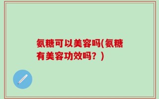 氨糖可以美容吗(氨糖有美容功效吗？)