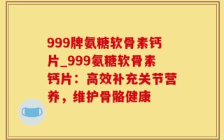 999牌氨糖软骨素钙片_999氨糖软骨素钙片：高效补充关节营养，维护骨骼健康