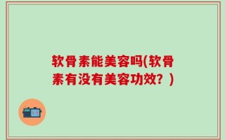 软骨素能美容吗(软骨素有没有美容功效？)