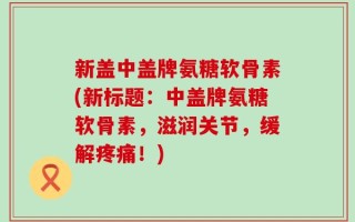 新盖中盖牌氨糖软骨素(新标题：中盖牌氨糖软骨素，滋润关节，缓解疼痛！)
