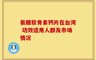 氨糖软骨素钙片在台湾 功效适用人群及市场情况