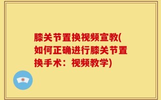 膝关节置换视频宣教(如何正确进行膝关节置换手术：视频教学)