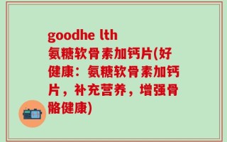 goodhe lth氨糖软骨素加钙片(好健康：氨糖软骨素加钙片，补充营养，增强骨骼健康)