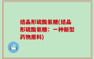 结晶形硫酸氨糖(结晶形硫酸氨糖：一种新型药物原料)