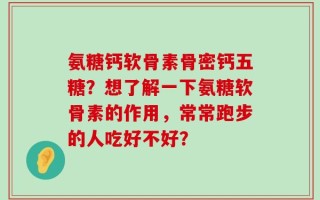 氨糖钙软骨素骨密钙五糖？想了解一下氨糖软骨素的作用，常常跑步的人吃好不好？