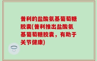 普利的盐酸氨基葡萄糖胶囊(普利推出盐酸氨基葡萄糖胶囊，有助于关节健康)