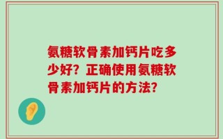 氨糖软骨素加钙片吃多少好？正确使用氨糖软骨素加钙片的方法？