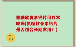 氨糖软骨素钙片可以常吃吗(氨糖软骨素钙片是否适合长期食用？)