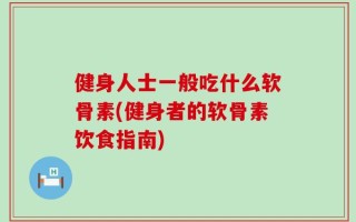 健身人士一般吃什么软骨素(健身者的软骨素饮食指南)