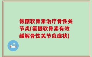 氨糖软骨素治疗骨性关节炎(氨糖软骨素有效缓解骨性关节炎症状)
