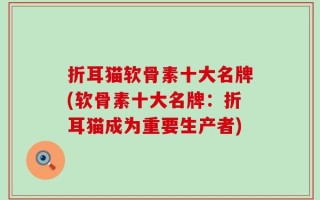 折耳猫软骨素十大名牌(软骨素十大名牌：折耳猫成为重要生产者)