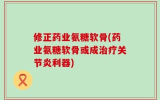修正药业氨糖软骨(药业氨糖软骨或成治疗关节炎利器)