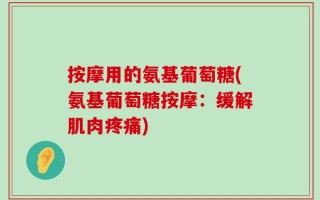 按摩用的氨基葡萄糖(氨基葡萄糖按摩：缓解肌肉疼痛)
