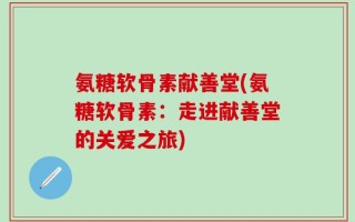 氨糖软骨素献善堂(氨糖软骨素：走进献善堂的关爱之旅)