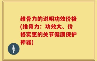 维骨力的说明功效价格(维骨力：功效大、价格实惠的关节健康保护神器)