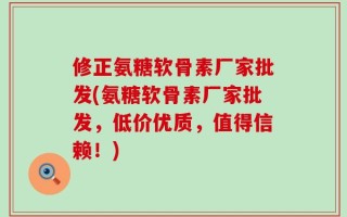 修正氨糖软骨素厂家批发(氨糖软骨素厂家批发，低价优质，值得信赖！)