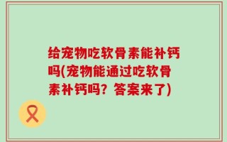 给宠物吃软骨素能补钙吗(宠物能通过吃软骨素补钙吗？答案来了)