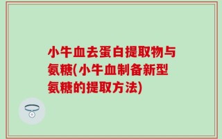 小牛血去蛋白提取物与氨糖(小牛血制备新型氨糖的提取方法)