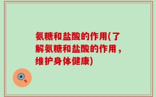 氨糖和盐酸的作用(了解氨糖和盐酸的作用，维护身体健康)